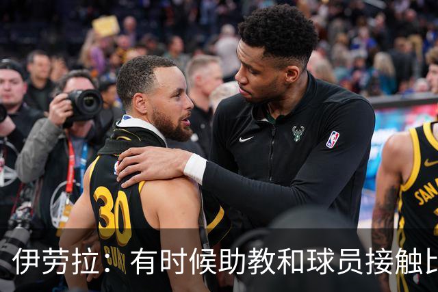 伊劳拉：有时候助教和球员接触比我还多，球员更愿和他们交流