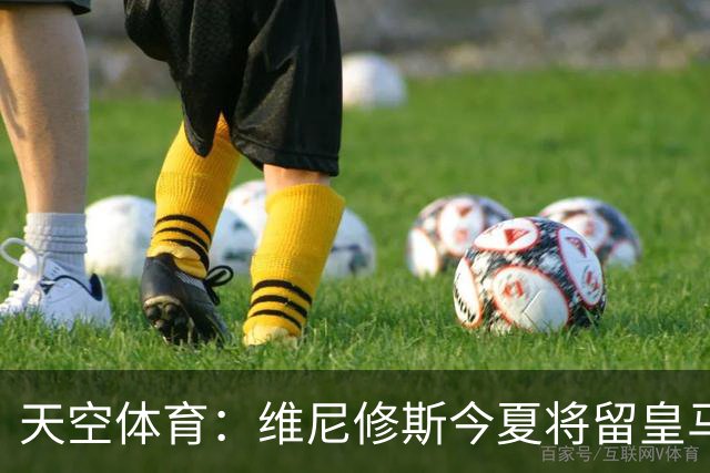 天空体育：维尼修斯今夏将留皇马！神龟哥：恩瓦内里不会直接转会