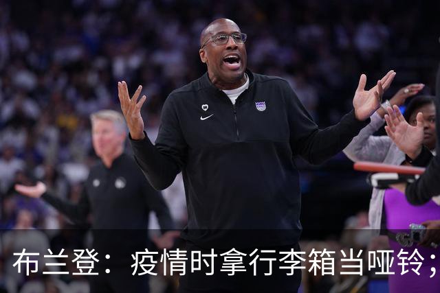 布兰登：疫情时拿行李箱当哑铃；23年夏我完全被曼联边缘化了