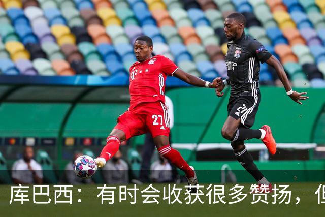 库巴西：有时会收获很多赞扬，但仍要脚踏实地做好自己的工作