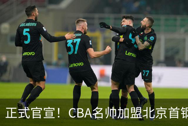正式官宣！CBA名帅加盟北京首钢，携手李楠，冲击总冠军