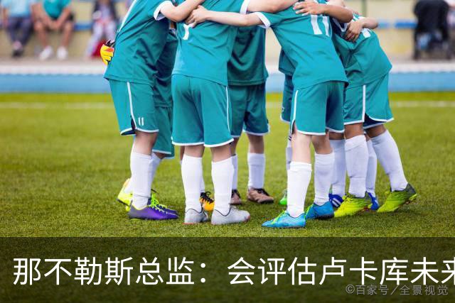 那不勒斯总监：会评估卢卡库未来问题 德布劳内有合同会继续留队