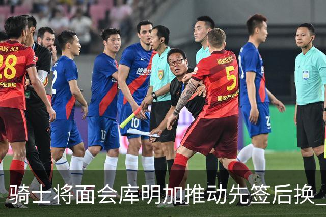 骑士将面会库明加推动先签后换 在与湖人的争夺战中抢占先机
